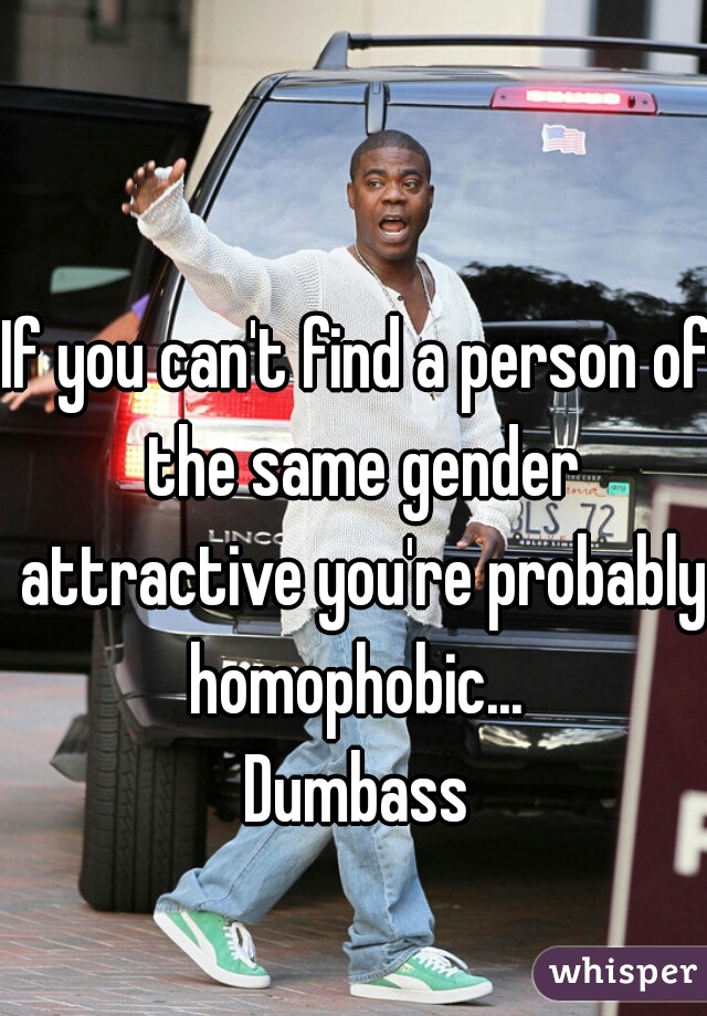 If you can't find a person of the same gender attractive you're probably homophobic... 
Dumbass