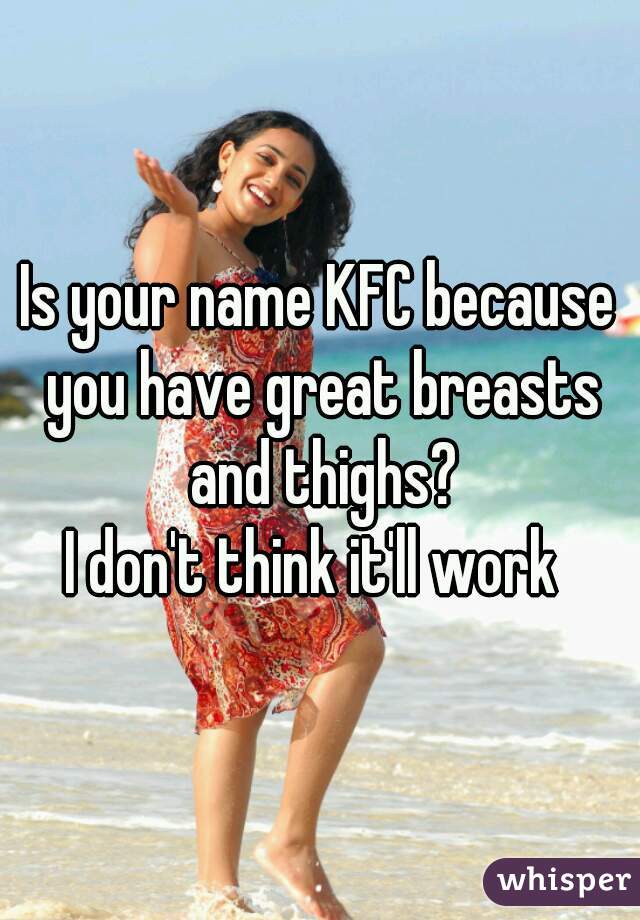 Is your name KFC because you have great breasts and thighs?

I don't think it'll work 
