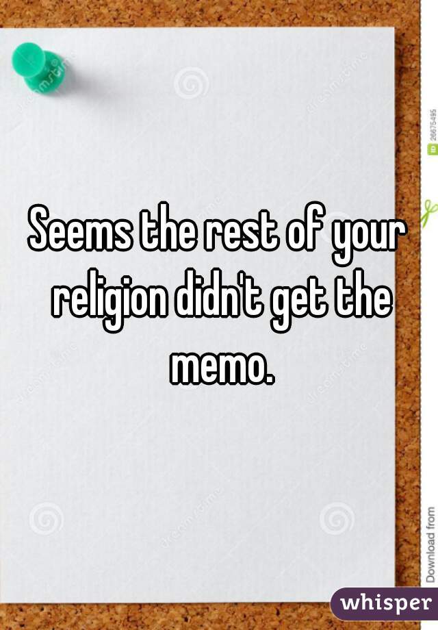 Seems the rest of your religion didn't get the memo.
