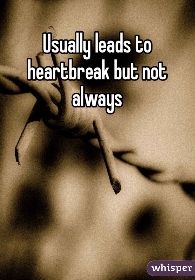 Usually leads to heartbreak but not always