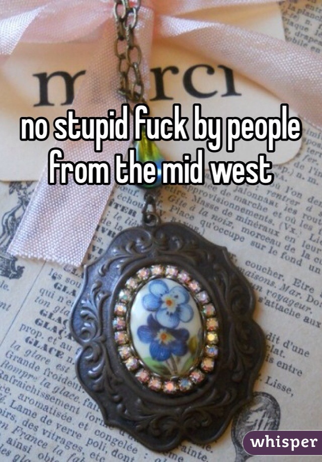no stupid fuck by people from the mid west