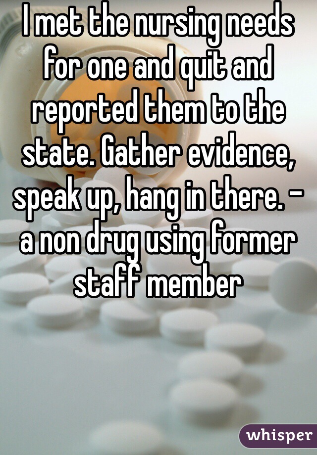 I met the nursing needs for one and quit and reported them to the state. Gather evidence, speak up, hang in there. - a non drug using former staff member