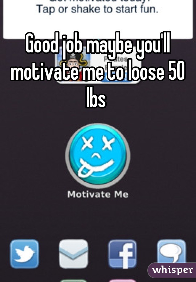 Good job maybe you'll motivate me to loose 50 lbs 