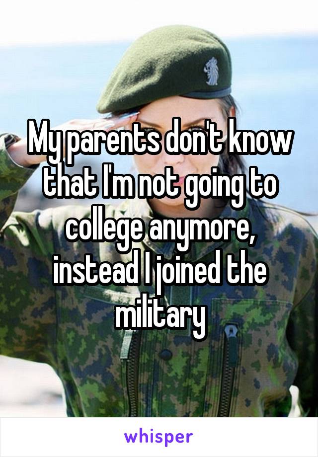 My parents don't know that I'm not going to college anymore, instead I joined the military