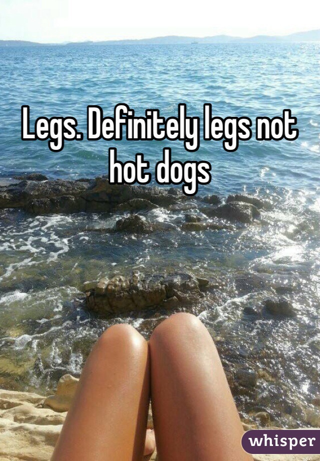 Legs. Definitely legs not hot dogs