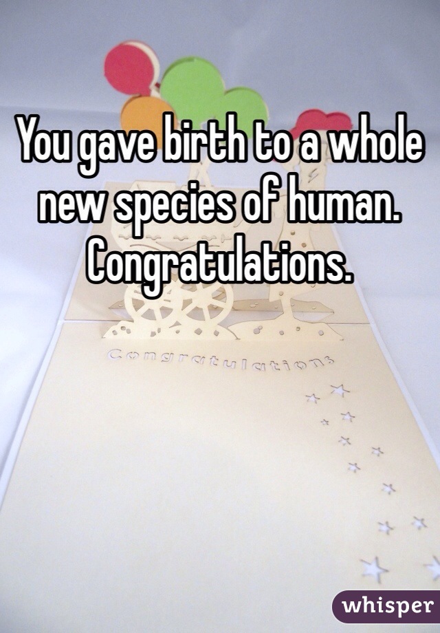 You gave birth to a whole new species of human. Congratulations.