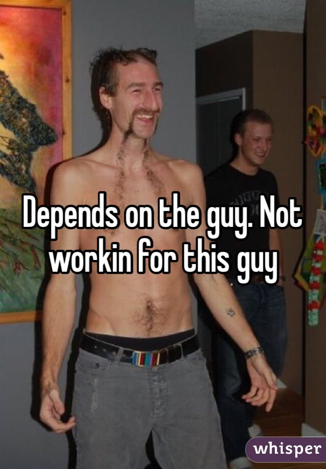 Depends on the guy. Not workin for this guy