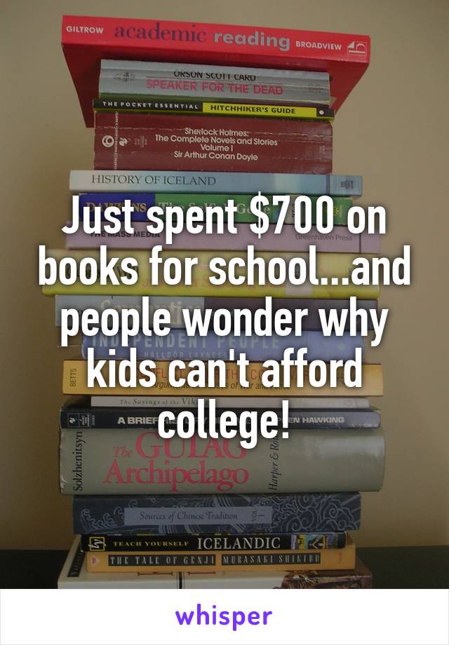 Just spent $700 on books for school...and people wonder why kids can't afford college!