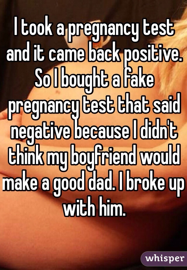 I took a pregnancy test and it came back positive. So I bought a fake pregnancy test that said negative because I didn't think my boyfriend would make a good dad. I broke up with him.