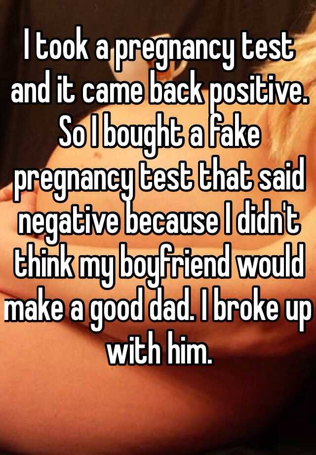 I took a pregnancy test and it came back positive. So I bought a fake pregnancy test that said negative because I didn't think my boyfriend would make a good dad. I broke up with him.