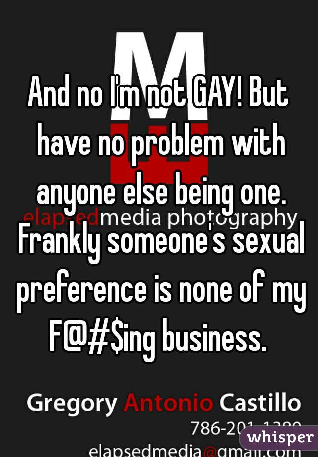 And no I'm not GAY! But have no problem with anyone else being one. Frankly someone's sexual preference is none of my F@#$ing business. 