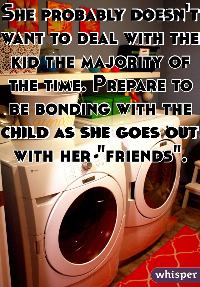 She probably doesn't want to deal with the kid the majority of the time. Prepare to be bonding with the child as she goes out with her "friends".