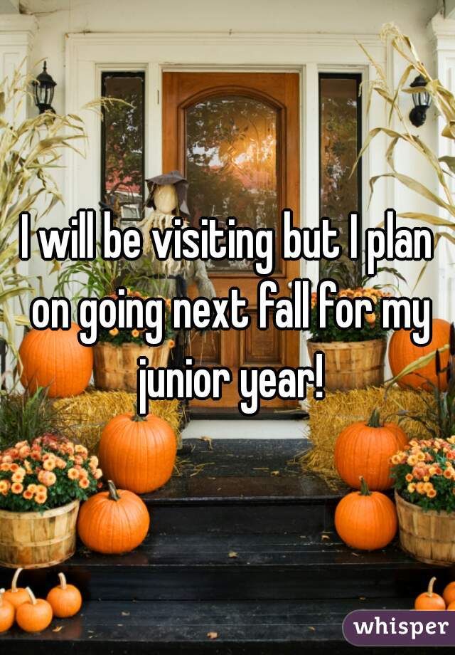 I will be visiting but I plan on going next fall for my junior year!