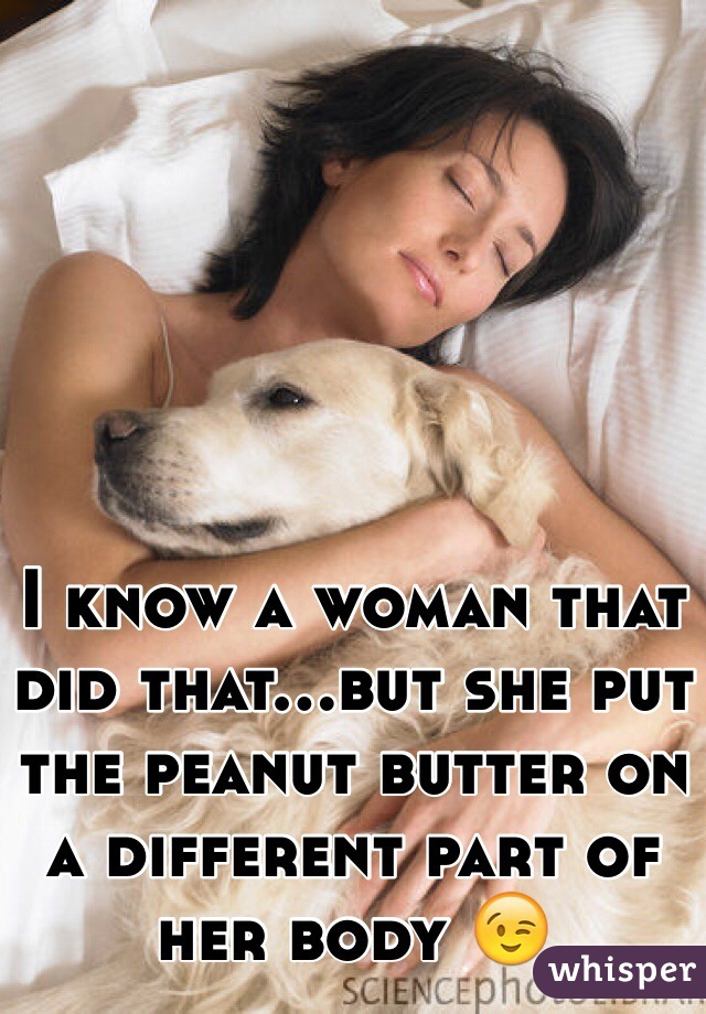 I know a woman that did that...but she put the peanut butter on a different part of her body 😉