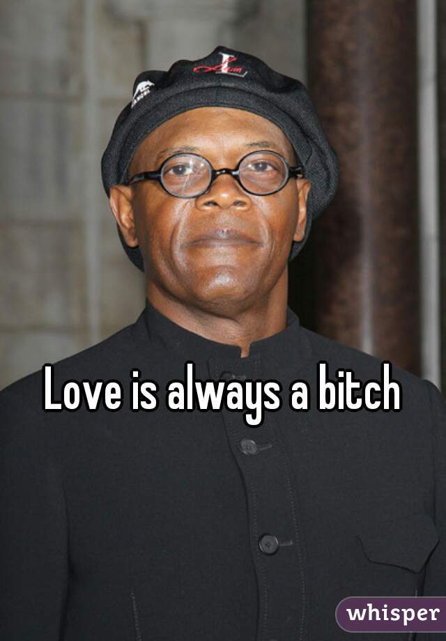 Love is always a bitch