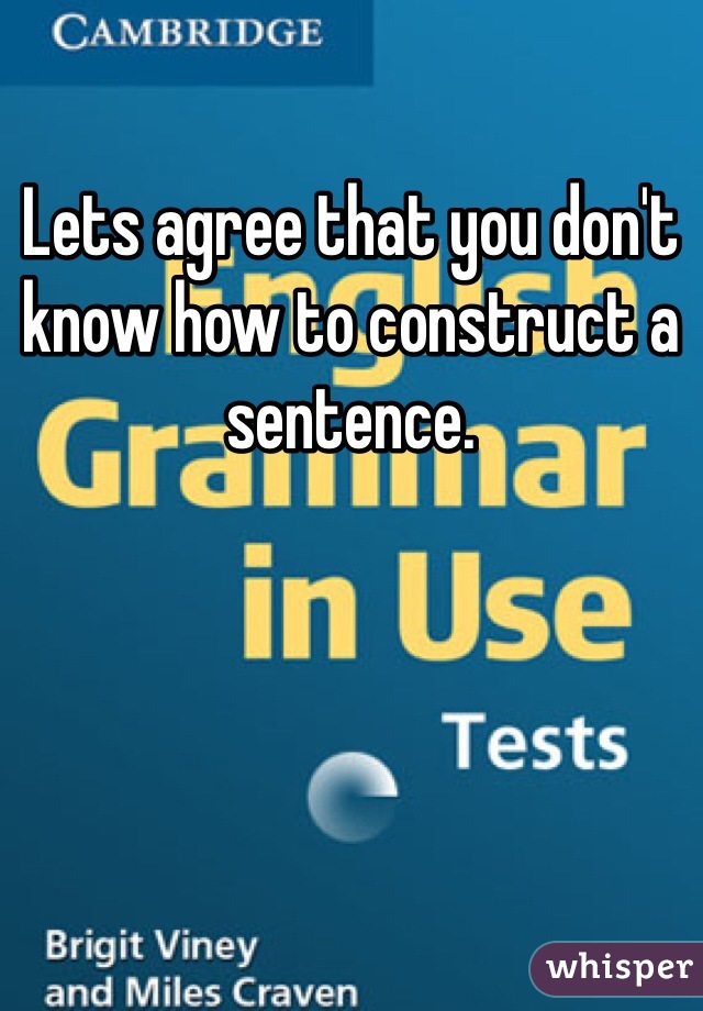 Lets agree that you don't know how to construct a sentence. 