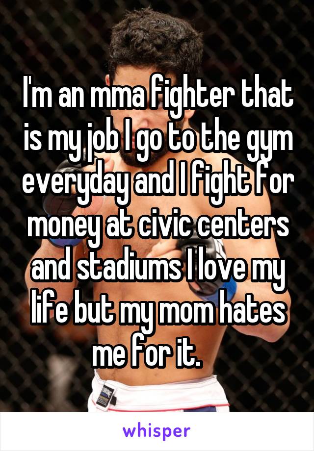 I'm an mma fighter that is my job I go to the gym everyday and I fight for money at civic centers and stadiums I love my life but my mom hates me for it.    