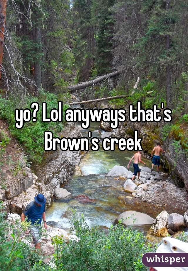 yo? Lol anyways that's Brown's creek 