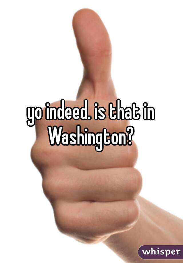 yo indeed. is that in Washington? 