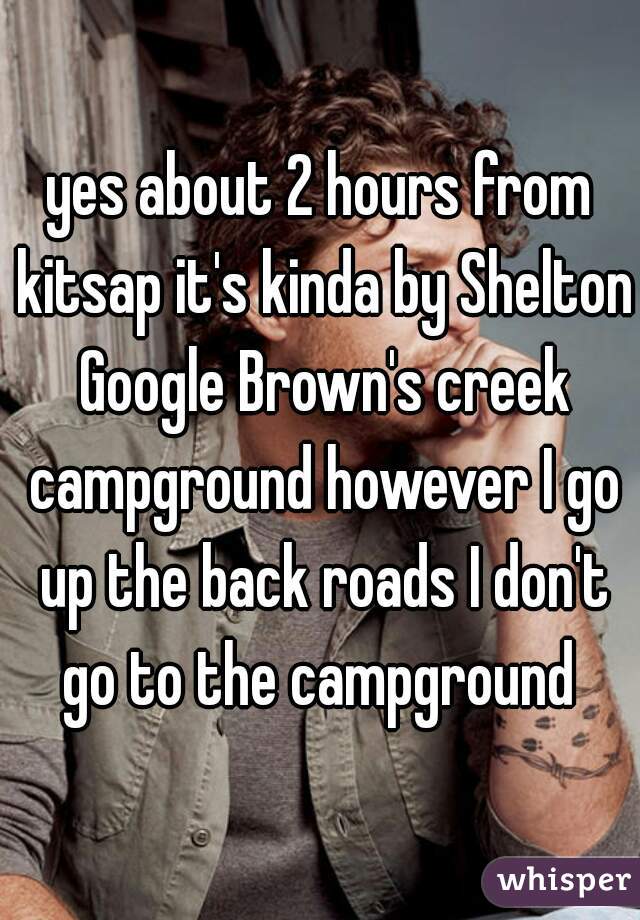 yes about 2 hours from kitsap it's kinda by Shelton Google Brown's creek campground however I go up the back roads I don't go to the campground 