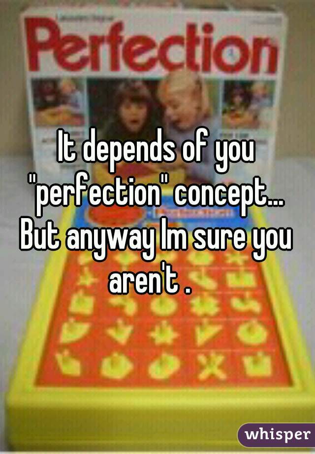 It depends of you "perfection" concept... 




But anyway Im sure you aren't .   