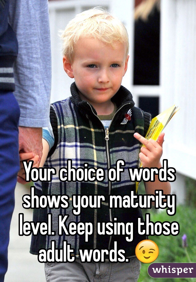 Your choice of words shows your maturity level. Keep using those adult words. 😉