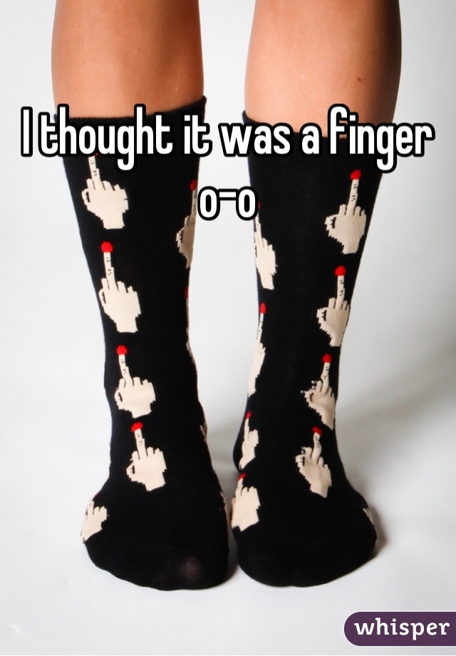I thought it was a finger o-o