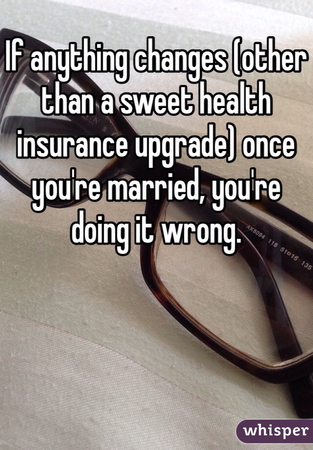If anything changes (other than a sweet health insurance upgrade) once you're married, you're doing it wrong.