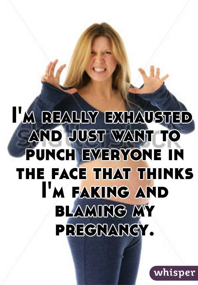 I'm really exhausted and just want to punch everyone in the face that thinks I'm faking and blaming my pregnancy.