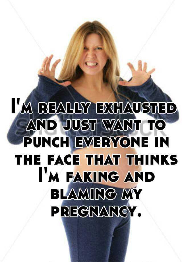 I'm really exhausted and just want to punch everyone in the face that thinks I'm faking and blaming my pregnancy.