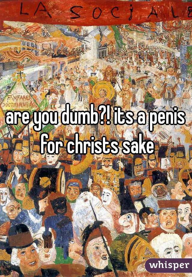 are you dumb?! its a penis for christs sake