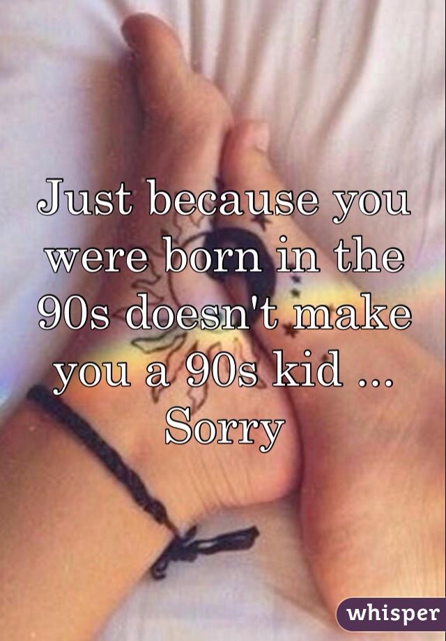 Just because you were born in the 90s doesn't make you a 90s kid ... Sorry