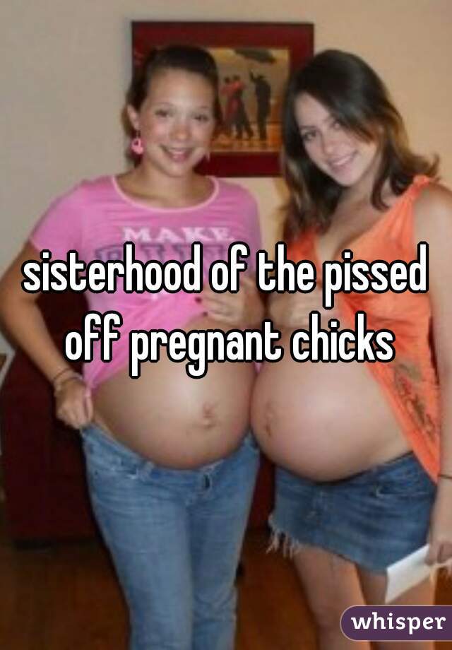 sisterhood of the pissed off pregnant chicks