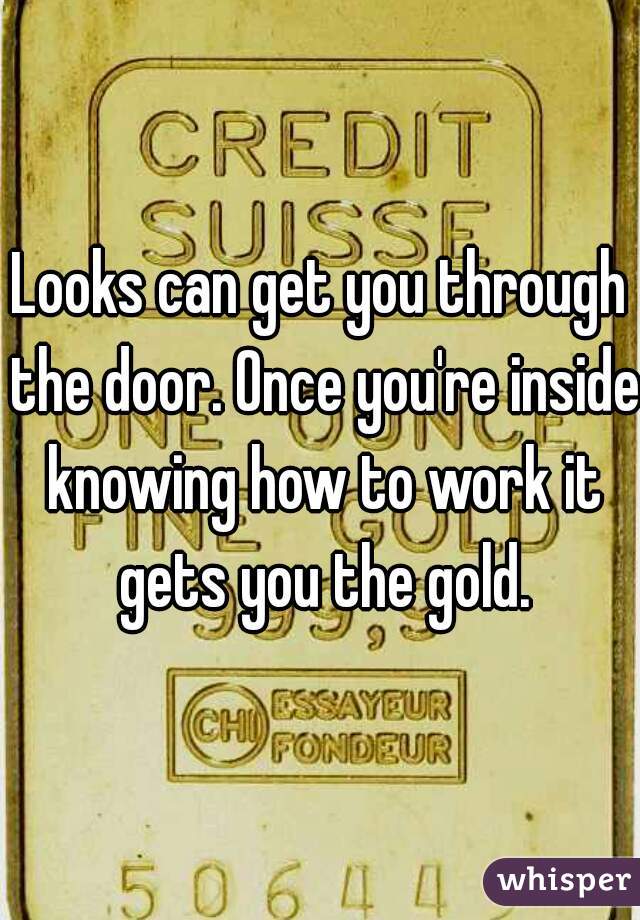 Looks can get you through the door. Once you're inside knowing how to work it gets you the gold.