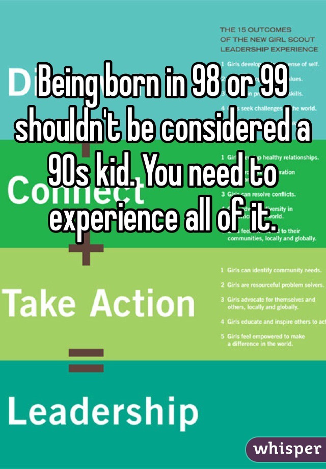 Being born in 98 or 99 shouldn't be considered a 90s kid. You need to experience all of it. 