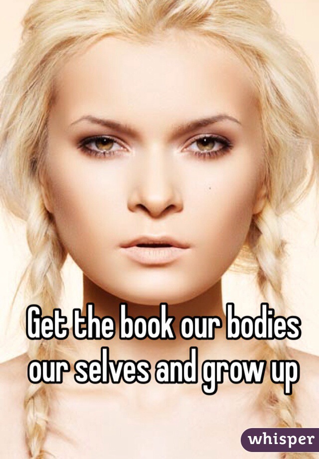 Get the book our bodies our selves and grow up