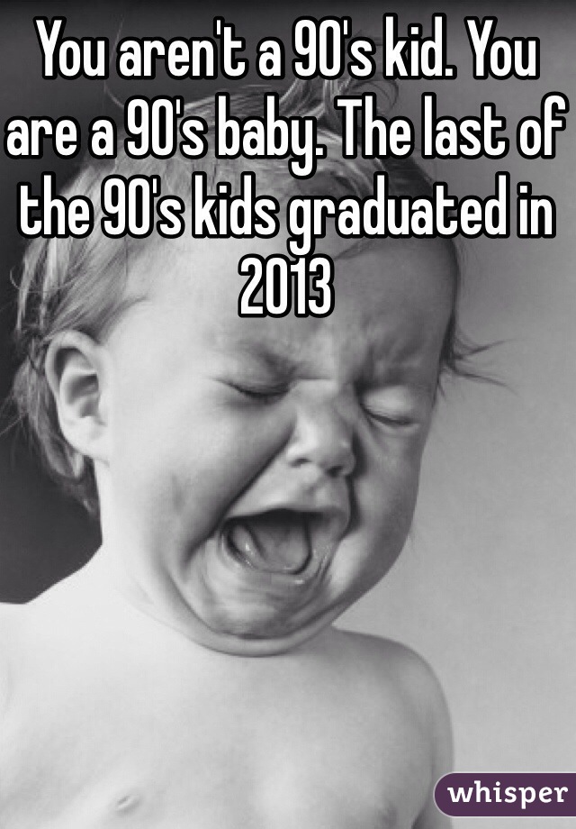 You aren't a 90's kid. You are a 90's baby. The last of the 90's kids graduated in 2013