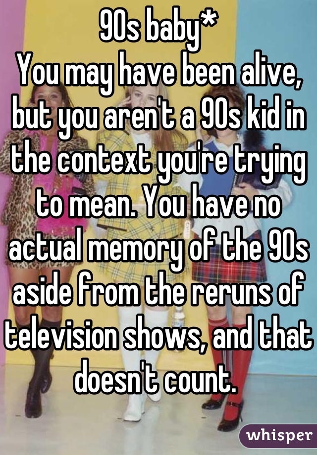 90s baby*
You may have been alive, but you aren't a 90s kid in the context you're trying to mean. You have no actual memory of the 90s aside from the reruns of television shows, and that doesn't count. 