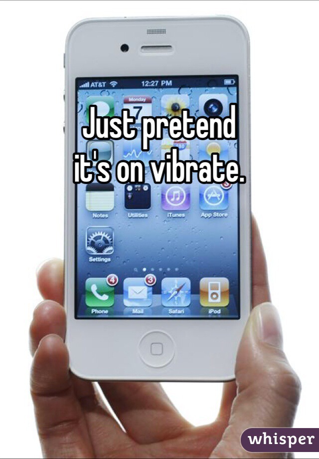 Just pretend
it's on vibrate.