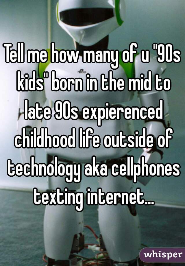 Tell me how many of u "90s kids" born in the mid to late 90s expierenced childhood life outside of technology aka cellphones texting internet...