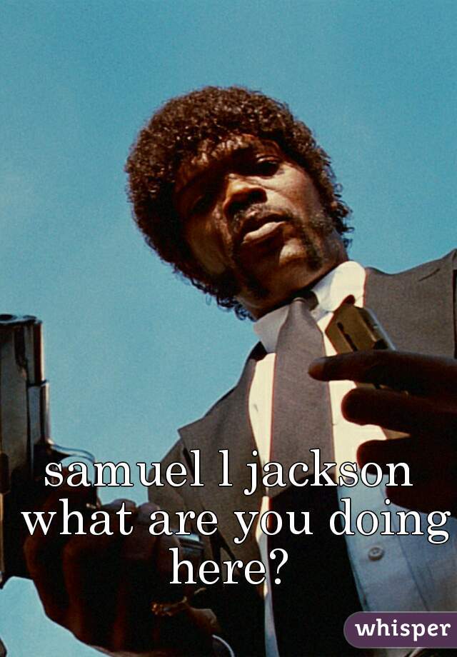 samuel l jackson what are you doing here? 