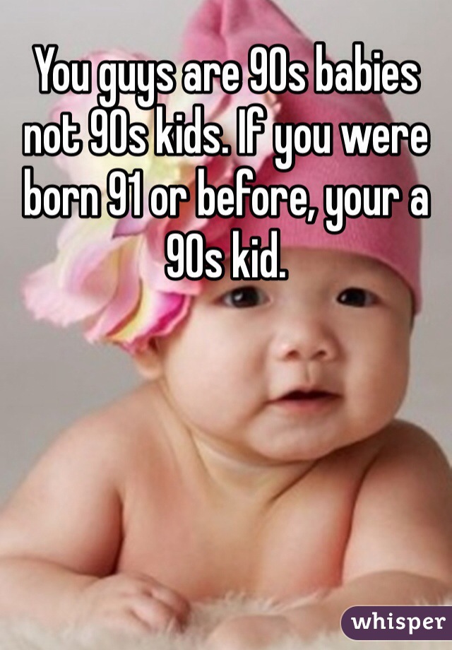 You guys are 90s babies not 90s kids. If you were born 91 or before, your a 90s kid.
