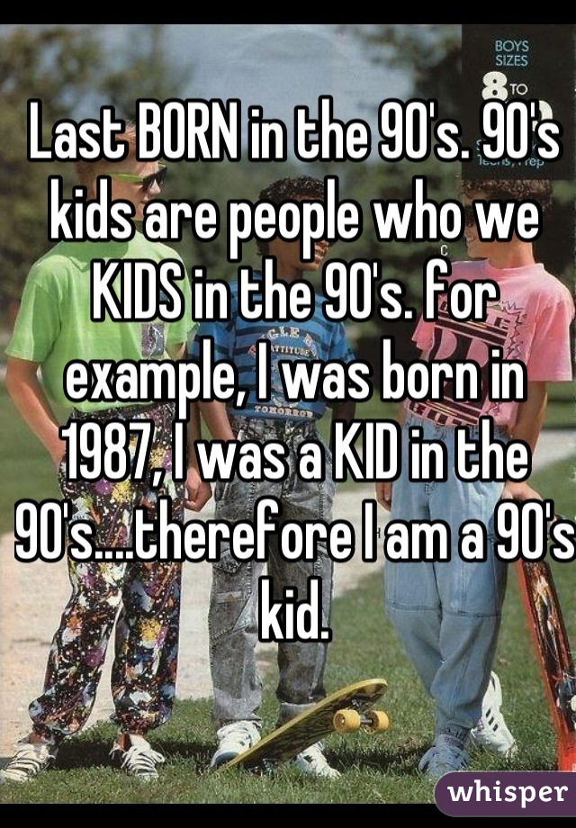Last BORN in the 90's. 90's kids are people who we KIDS in the 90's. for example, I was born in 1987, I was a KID in the 90's....therefore I am a 90's kid.