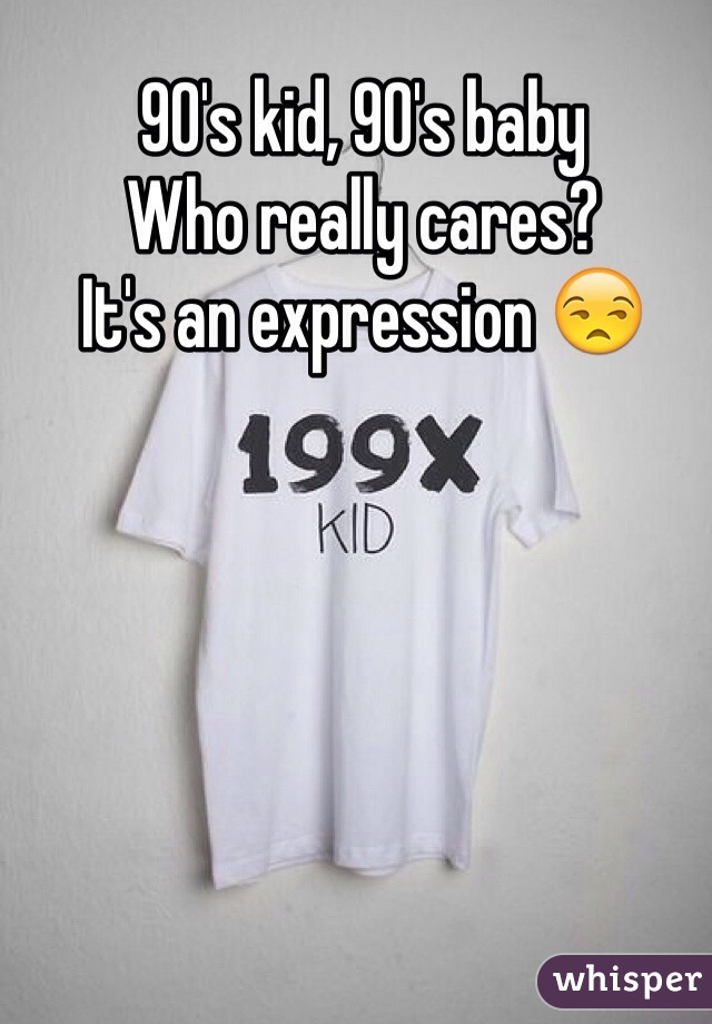 90's kid, 90's baby
Who really cares?
It's an expression 😒