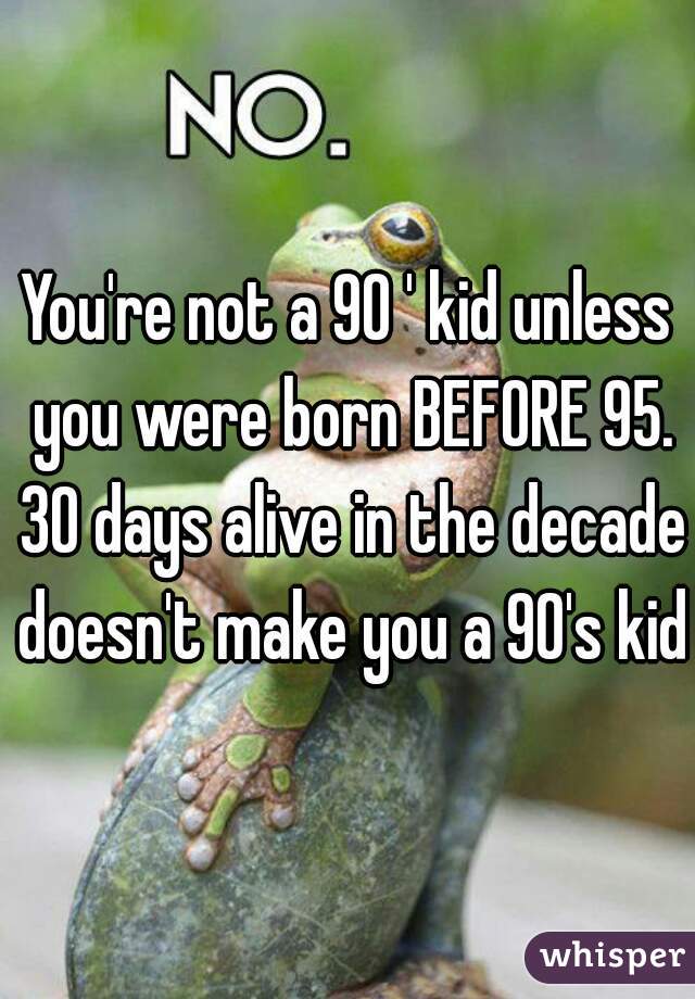 You're not a 90 ' kid unless you were born BEFORE 95. 30 days alive in the decade doesn't make you a 90's kid