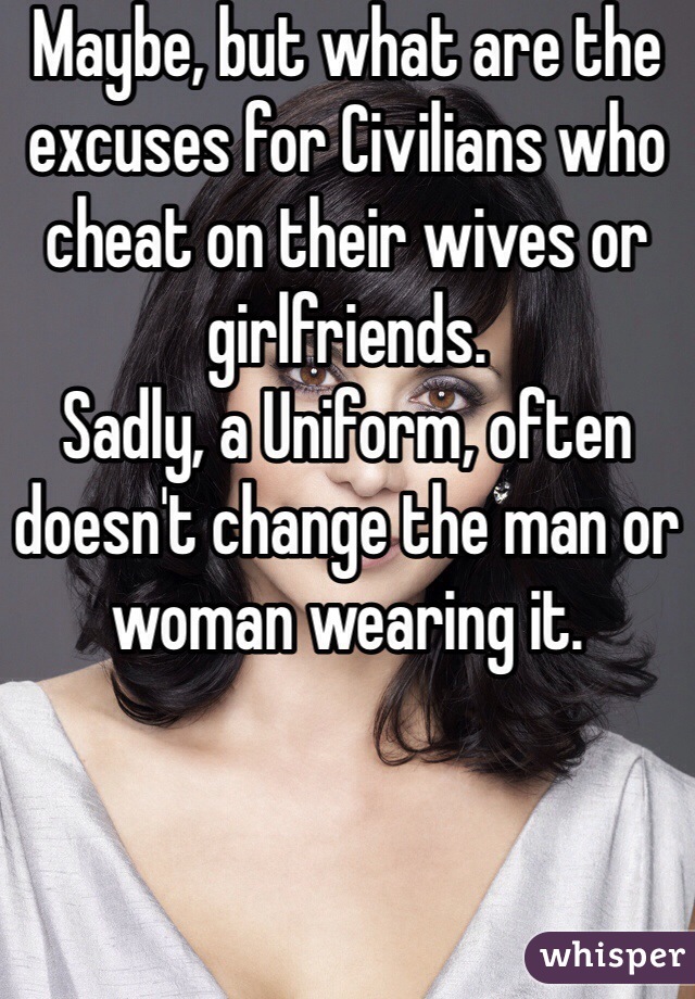 Maybe, but what are the excuses for Civilians who cheat on their wives or girlfriends.
Sadly, a Uniform, often doesn't change the man or woman wearing it.