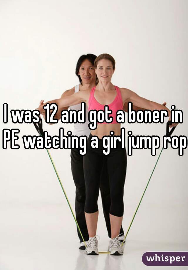I was 12 and got a boner in PE watching a girl jump rope