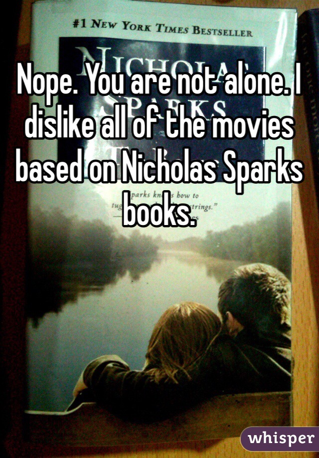 Nope. You are not alone. I dislike all of the movies based on Nicholas Sparks books. 