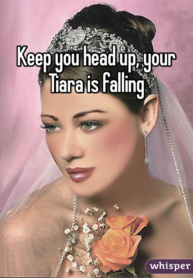 Keep you head up, your 
Tiara is falling
