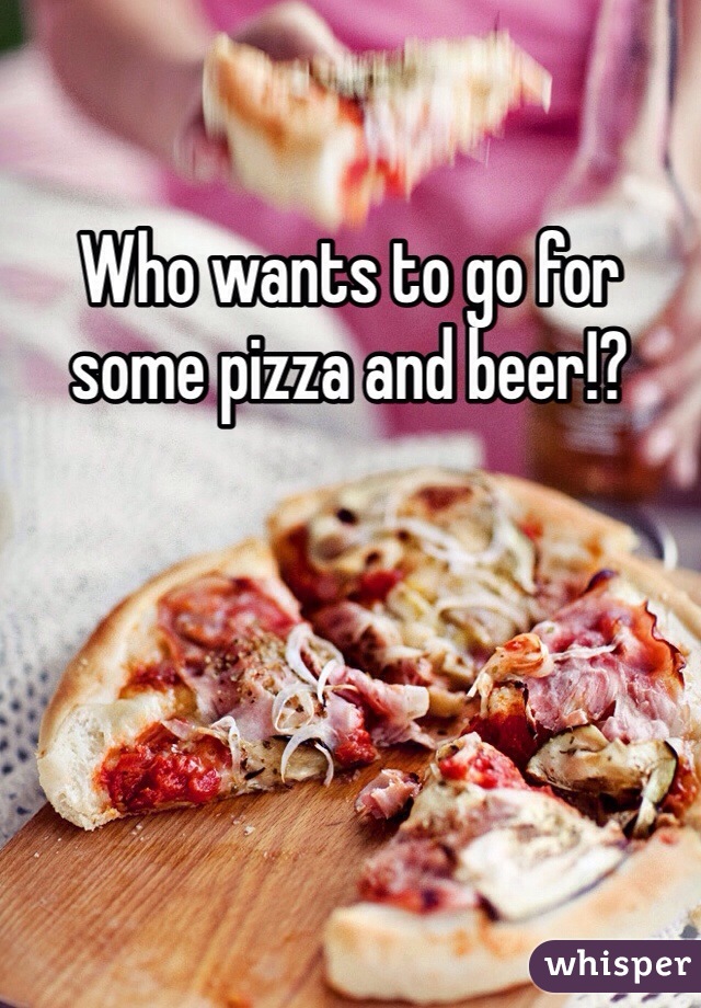 Who wants to go for some pizza and beer!?